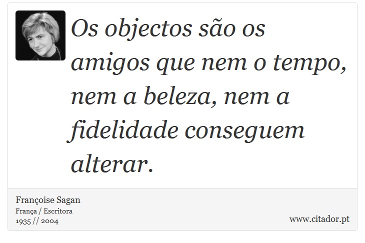 Os objectos são os amigos que nem o tempo, nem a beleza, nem a fidelidade conseguem alterar. - Françoise Sagan - Frases