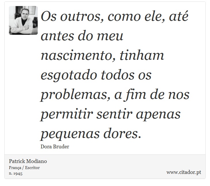 Os outros, como ele, até antes do meu nascimento, tinham esgotado todos os problemas, a fim de nos permitir sentir apenas pequenas dores. - Patrick Modiano - Frases