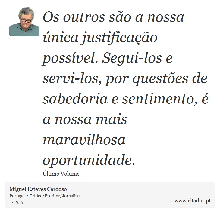 Os outros são a nossa única justificação possível. Segui-los e servi-los, por questões de sabedoria e sentimento, é a nossa mais maravilhosa oportunidade. - Miguel Esteves Cardoso - Frases
