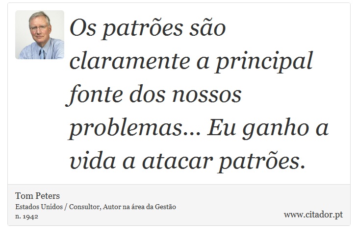 Os patrões são claramente a principal fonte dos nossos problemas... Eu ganho a vida a atacar patrões. - Tom Peters - Frases