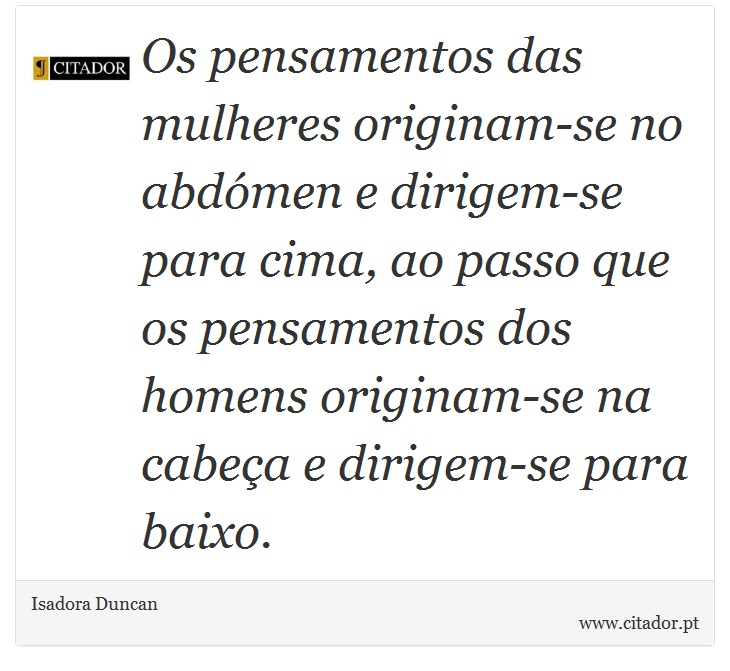 Os pensamentos das mulheres originam-se no abdómen e dirigem-se para cima, ao passo que os pensamentos dos homens originam-se na cabeça e dirigem-se para baixo. - Isadora Duncan - Frases