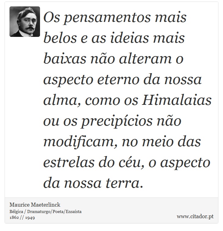 Os pensamentos mais belos e as ideias mais baixas não alteram o aspecto eterno da nossa alma, como os Himalaias ou os precipícios não modificam, no meio das estrelas do céu, o aspecto da nossa terra. - Maurice Maeterlinck - Frases