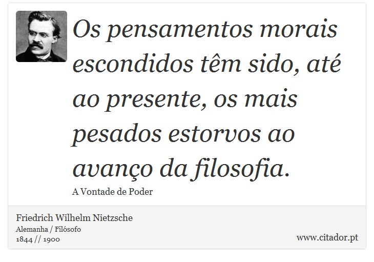 Os pensamentos morais escondidos têm sido, até ao presente, os mais pesados estorvos ao avanço da filosofia. - Friedrich Wilhelm Nietzsche - Frases
