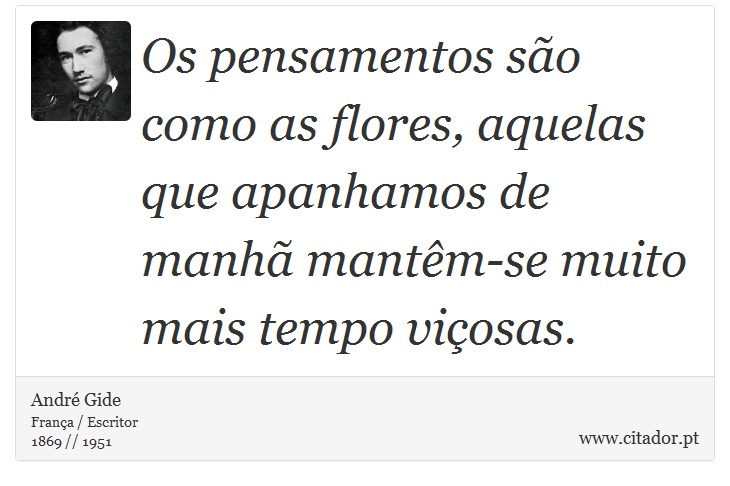 Os pensamentos são como as flores, aquelas que apanhamos de manhã mantêm-se muito mais tempo viçosas. - André Gide - Frases