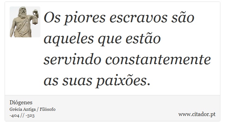 Os piores escravos são aqueles que estão servindo constantemente as suas paixões. - Diógenes - Frases