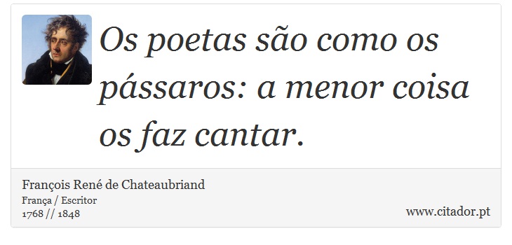 Os poetas são como os pássaros: a menor coisa os faz cantar. - François René de Chateaubriand - Frases