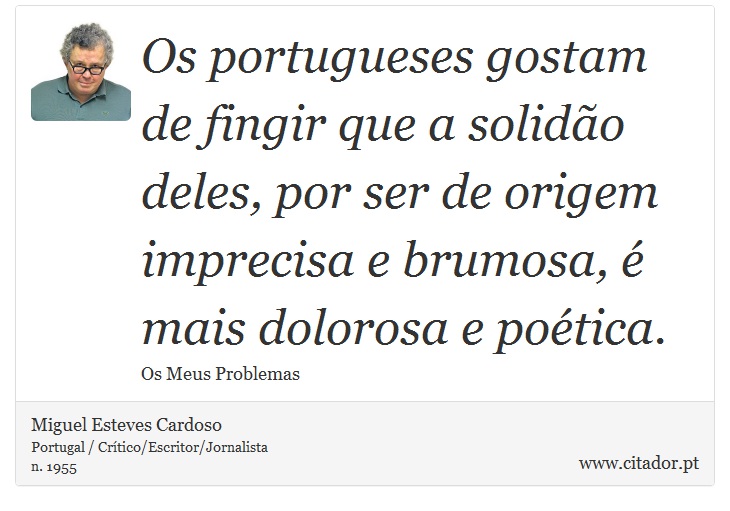 Os portugueses gostam de fingir que a solidão deles, por ser de origem imprecisa e brumosa, é mais dolorosa e poética. - Miguel Esteves Cardoso - Frases