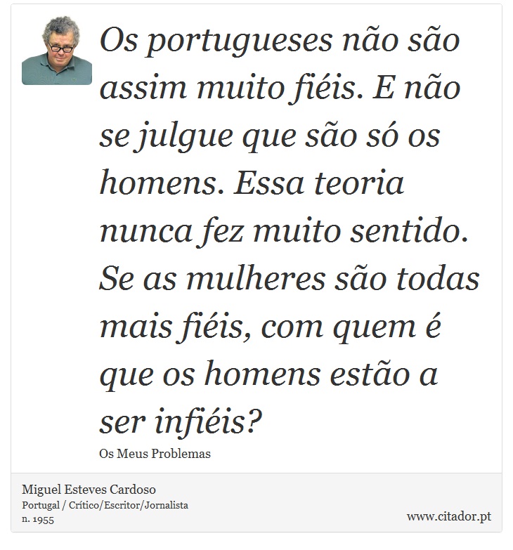 Os portugueses não são assim muito fiéis. E não se julgue que são só os homens. Essa teoria nunca fez muito sentido. Se as mulheres são todas mais fiéis, com quem é que os homens estão a ser infiéis? - Miguel Esteves Cardoso - Frases