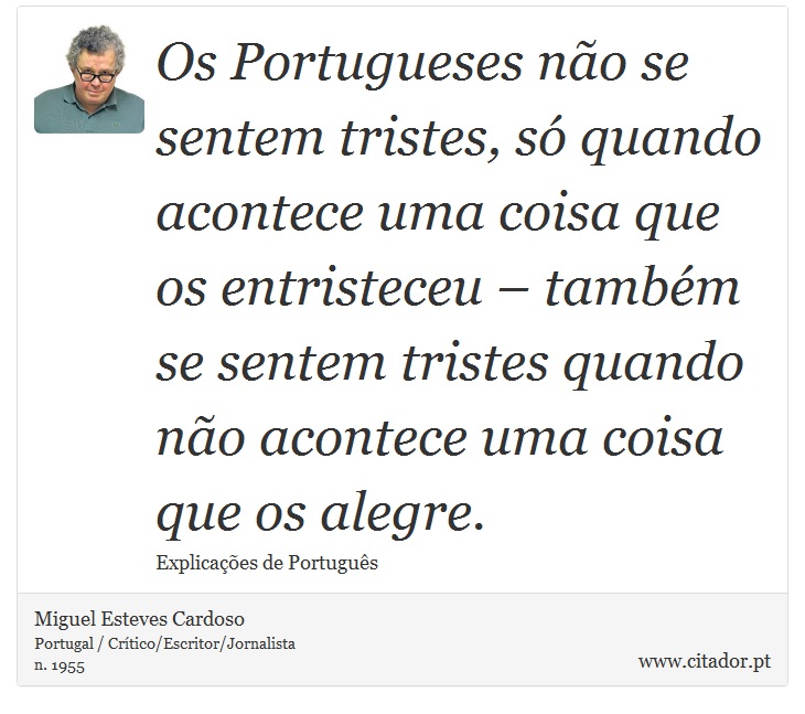 Os Portugueses não se sentem tristes, só quando acontece uma coisa que os entristeceu – também se sentem tristes quando não acontece uma coisa que os alegre. - Miguel Esteves Cardoso - Frases