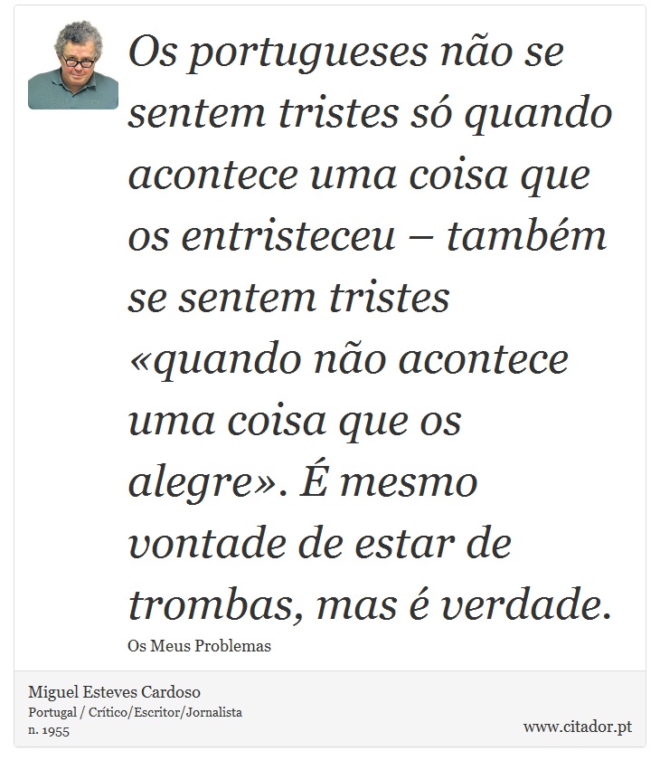 Os portugueses não se sentem tristes só quando acontece uma coisa que os entristeceu – também se sentem tristes «quando não acontece uma coisa que os alegre». É mesmo vontade de estar de trombas, mas é verdade. - Miguel Esteves Cardoso - Frases