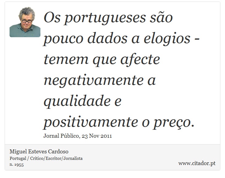 Os portugueses são pouco dados a elogios - temem que afecte negativamente a qualidade e positivamente o preço. - Miguel Esteves Cardoso - Frases