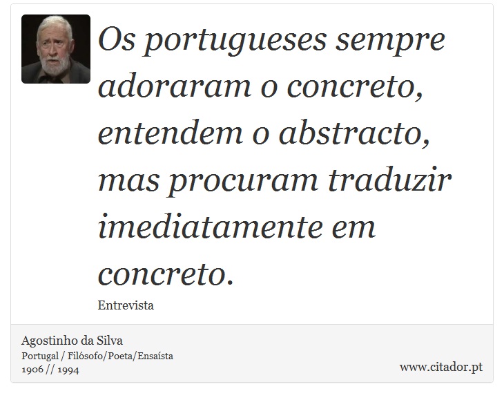 Os portugueses sempre adoraram o concreto, entendem o abstracto, mas procuram traduzir imediatamente em concreto. - Agostinho da Silva - Frases