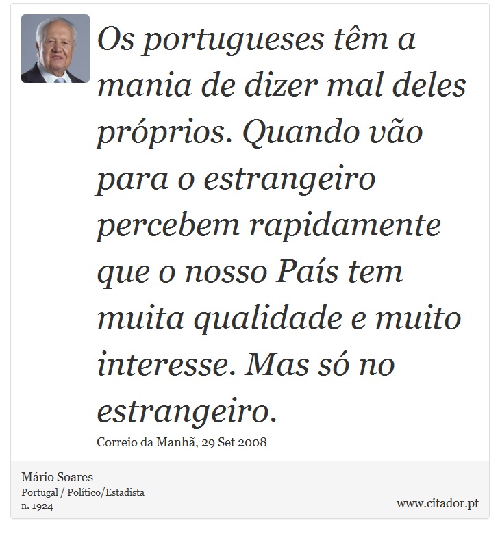 Os portugueses têm a mania de dizer mal deles próprios. Quando vão para o estrangeiro percebem rapidamente que o nosso País tem muita qualidade e muito interesse. Mas só no estrangeiro. - Mário Soares - Frases