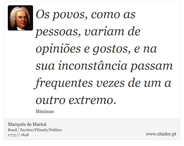 Os povos, como as pessoas, variam de opiniões e gostos, e na sua inconstância passam frequentes vezes de um a outro extremo. - Marquês de Maricá - Frases