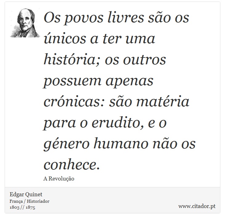 Os povos livres são os únicos a ter uma história; os outros possuem apenas crónicas: são matéria para o erudito, e o género humano não os conhece. - Edgar Quinet - Frases