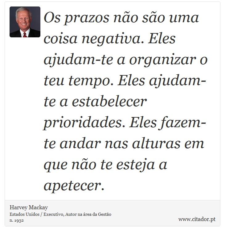 Os prazos não são uma coisa negativa. Eles ajudam-te a organizar o teu tempo. Eles ajudam-te a estabelecer prioridades. Eles fazem-te andar nas alturas em que não te esteja a apetecer. - Harvey Mackay - Frases