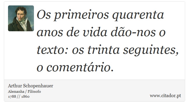 Os primeiros quarenta anos de vida dão-nos o texto: os trinta seguintes, o comentário. - Arthur Schopenhauer - Frases