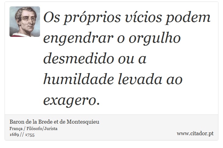 Os próprios vícios podem engendrar o orgulho desmedido ou a humildade levada ao exagero. - Baron de la Brede et de Montesquieu - Frases