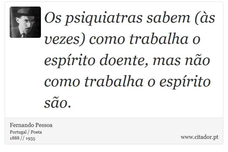 Os psiquiatras sabem (às vezes) como trabalha o espírito doente, mas não como trabalha o espírito são. - Fernando Pessoa - Frases