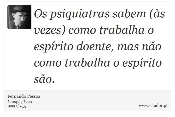 Os psiquiatras sabem (s vezes) como trabalha o esprito doente, mas no como trabalha o esprito so. - Fernando Pessoa - Frases