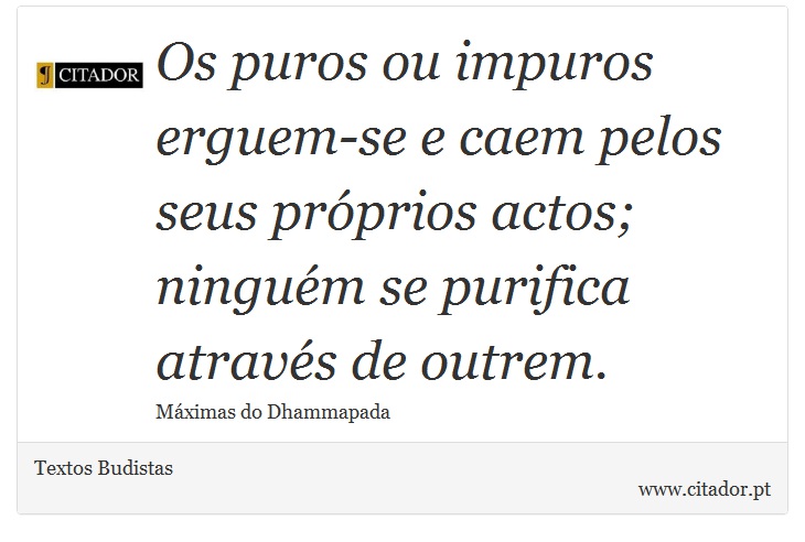 Os puros ou impuros erguem-se e caem pelos seus próprios actos; ninguém se purifica através de outrem. - Textos Budistas - Frases