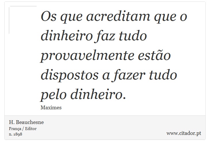 Os que acreditam que o dinheiro faz tudo provavelmente estão dispostos a fazer tudo pelo dinheiro. - H. Beauchesne - Frases