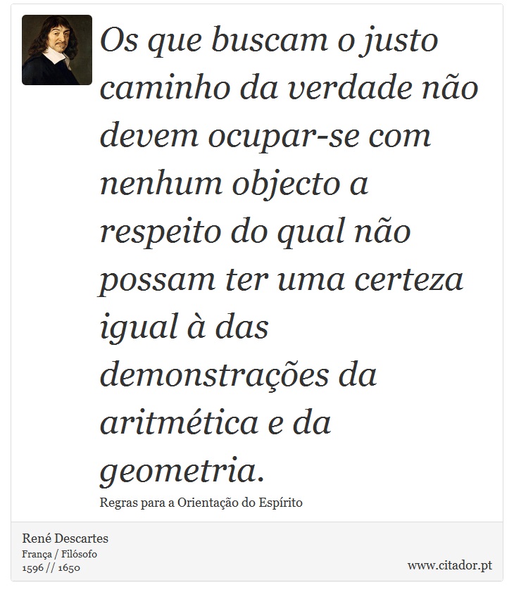 Os que buscam o justo caminho da verdade não devem ocupar-se com nenhum objecto a respeito do qual não possam ter uma certeza igual à das demonstrações da aritmética e da geometria. - René Descartes - Frases
