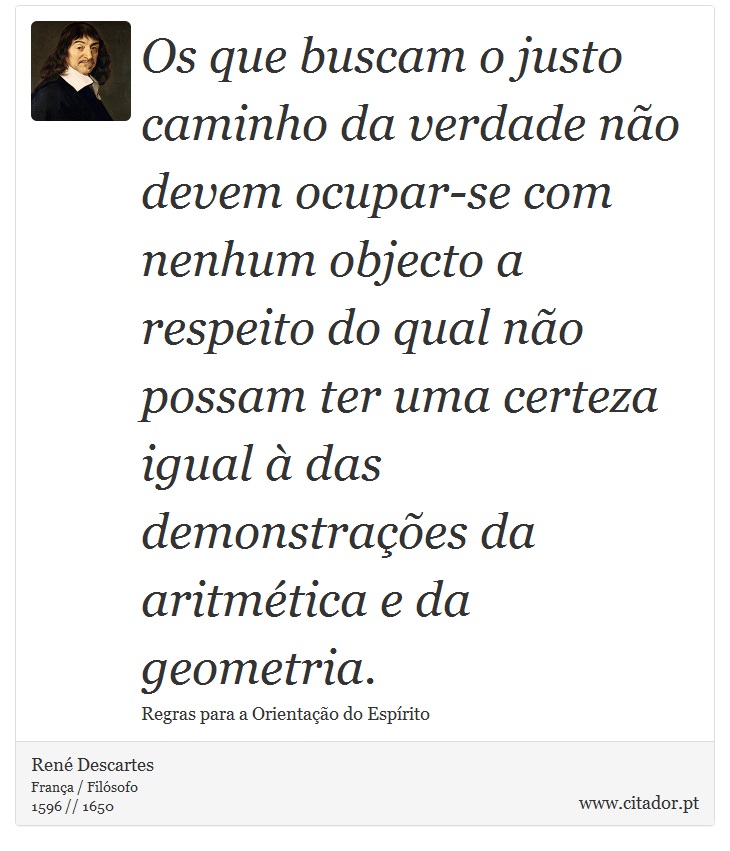 Os que buscam o justo caminho da verdade no devem ocupar-se com nenhum objecto a respeito do qual no possam ter uma certeza igual  das demonstraes da aritmtica e da geometria. - Ren Descartes - Frases