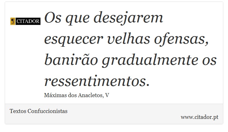 Os que desejarem esquecer velhas ofensas, banirão gradualmente os ressentimentos. - Textos Confuccionistas - Frases