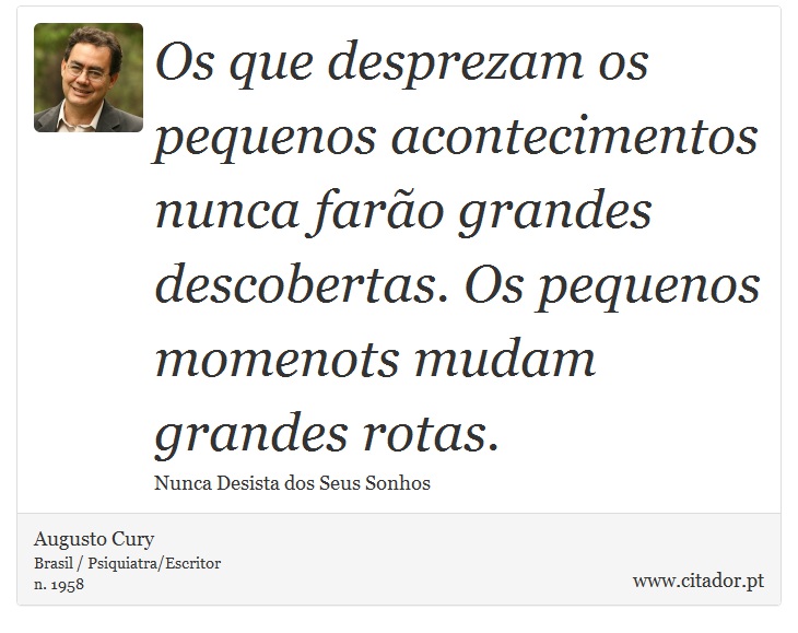 Os que desprezam os pequenos acontecimentos nunca farão grandes descobertas. Os pequenos momenots mudam grandes rotas. - Augusto Cury - Frases