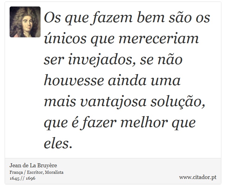 Os que fazem bem são os únicos que mereceriam ser invejados, se não houvesse ainda uma mais vantajosa solução, que é fazer  melhor que eles. - Jean de La Bruyère - Frases