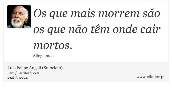 Os que mais morrem são os que não têm onde cair mortos. - Luis Felipe Angell (Sofocleto) - Frases