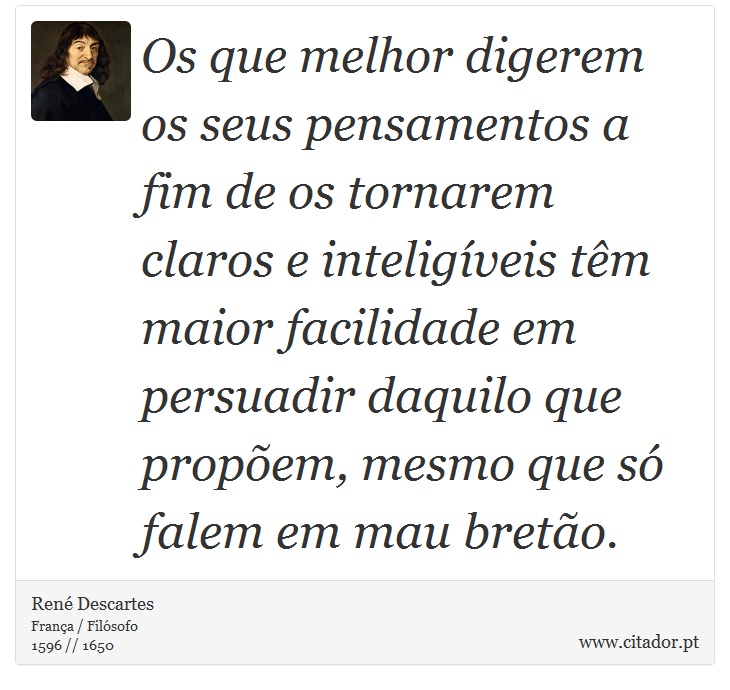Os que melhor digerem os seus pensamentos a fim de os tornarem claros e inteligíveis têm maior facilidade em persuadir daquilo que propõem, mesmo que só falem em mau bretão. - René Descartes - Frases