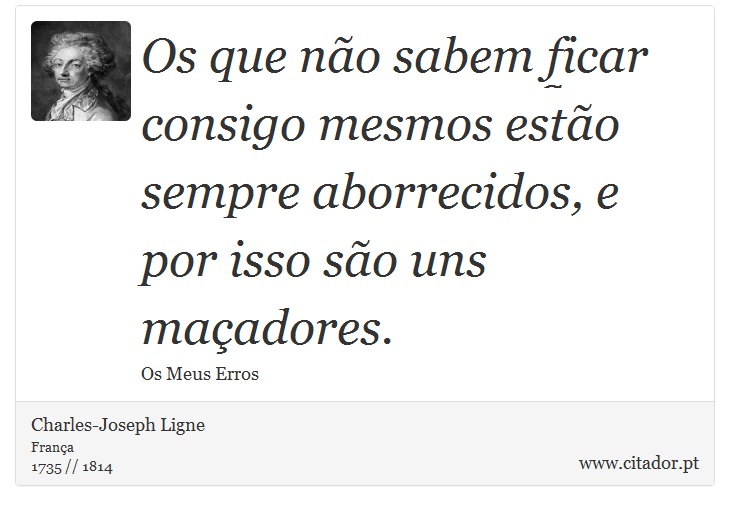 Os que não sabem ficar consigo mesmos estão sempre aborrecidos, e por isso são uns maçadores. - Charles-Joseph Ligne - Frases