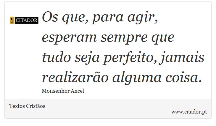 Os que, para agir, esperam sempre que tudo seja perfeito, jamais realizarão alguma coisa. - Textos Cristãos - Frases