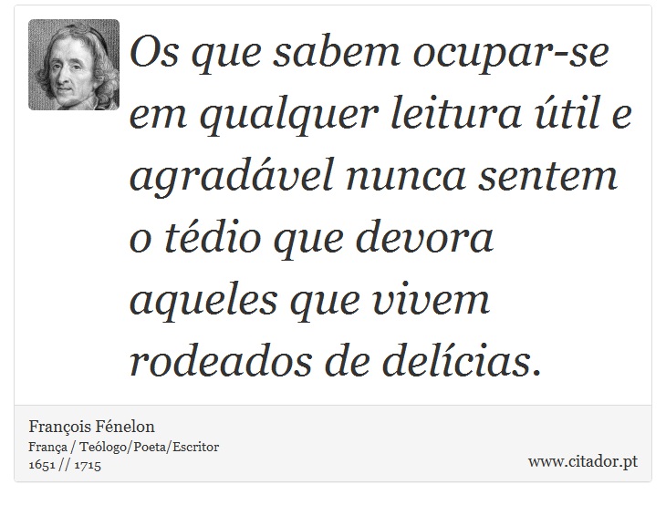 Os que sabem ocupar-se em qualquer leitura útil e agradável nunca sentem o tédio que devora aqueles que vivem rodeados de delícias. - François Fénelon - Frases