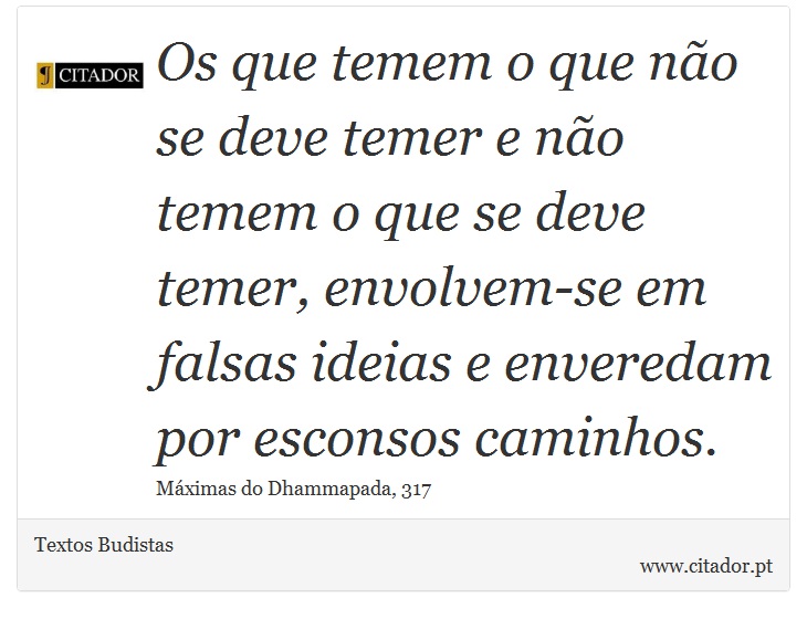 Os que temem o que não se deve temer e não temem o que se deve temer, envolvem-se em falsas ideias e enveredam por esconsos caminhos. - Textos Budistas - Frases