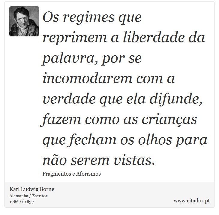Os regimes que reprimem a liberdade da palavra, por se incomodarem com a verdade que ela difunde, fazem como as crianças que fecham os olhos para não serem vistas. - Karl Ludwig Borne - Frases