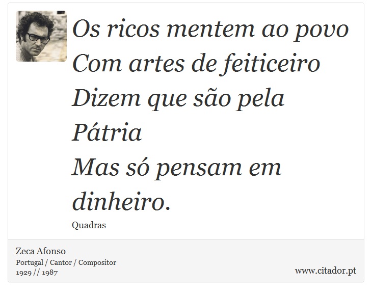Os ricos mentem ao povo<br />
Com artes de feiticeiro<br />
Dizem que são pela Pátria<br />
Mas só pensam em dinheiro. - Zeca Afonso - Frases