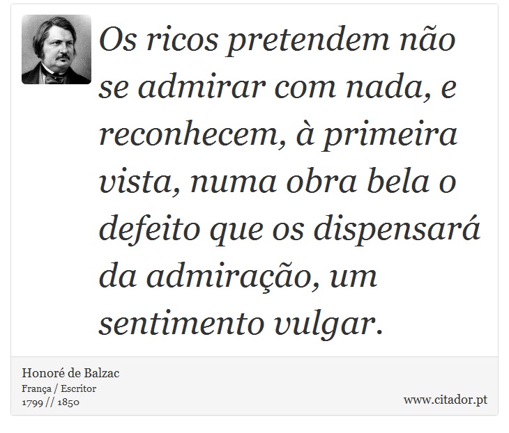 Os ricos pretendem não se admirar com nada, e reconhecem, à primeira vista, numa obra bela o defeito que os dispensará da admiração, um sentimento vulgar. - Honoré de Balzac - Frases