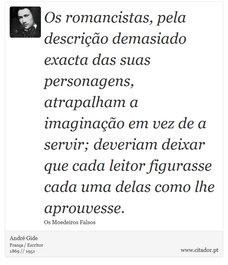 Os romancistas, pela descrição demasiado exacta das suas personagens, atrapalham a imaginação em vez de a servir; deveriam deixar que cada leitor figurasse cada uma delas como lhe aprouvesse. - André Gide - Frases