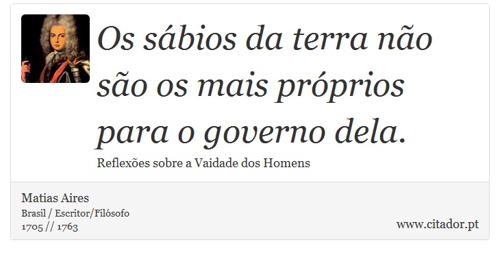 Os sábios da terra não são os mais próprios para o governo dela. - Matias Aires - Frases