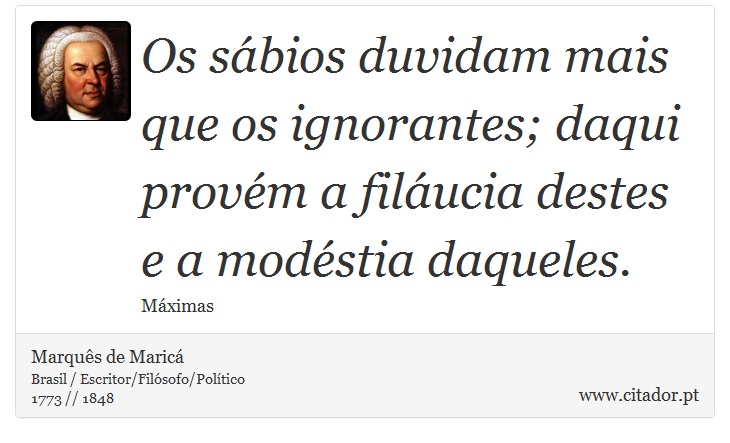 Os sábios duvidam mais que os ignorantes; daqui provém a filáucia destes e a modéstia daqueles. - Marquês de Maricá - Frases