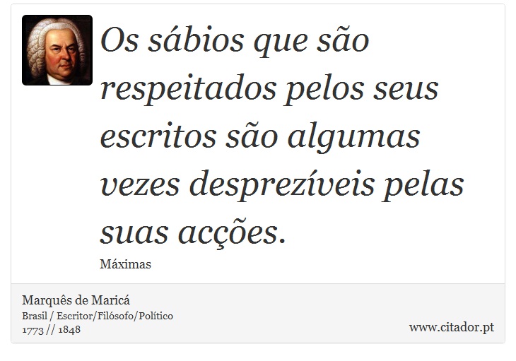 Os sábios que são respeitados pelos seus escritos são algumas vezes desprezíveis pelas suas acções. - Marquês de Maricá - Frases