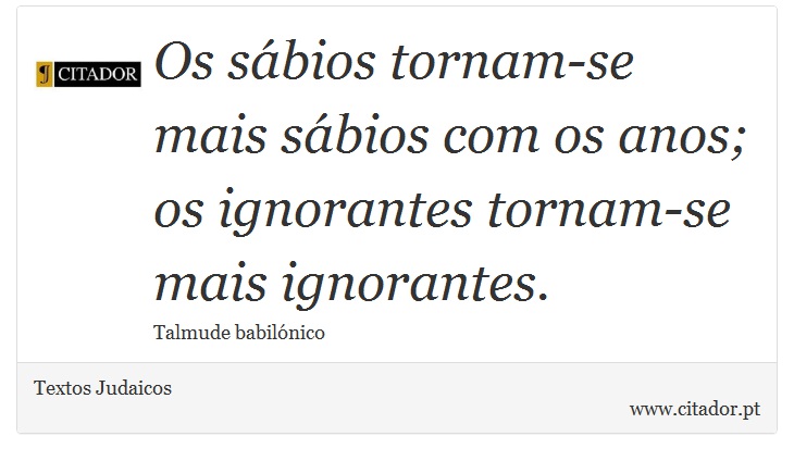 Os sábios tornam-se mais sábios com os anos; os ignorantes tornam-se mais ignorantes. - Textos Judaicos - Frases