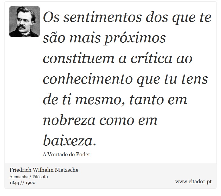 Os sentimentos dos que te são mais próximos constituem a crítica ao conhecimento que tu tens de ti mesmo, tanto em nobreza como em baixeza. - Friedrich Wilhelm Nietzsche - Frases