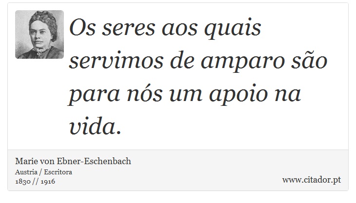 Os seres aos quais servimos de amparo são para nós um apoio na vida. - Marie von Ebner-Eschenbach - Frases