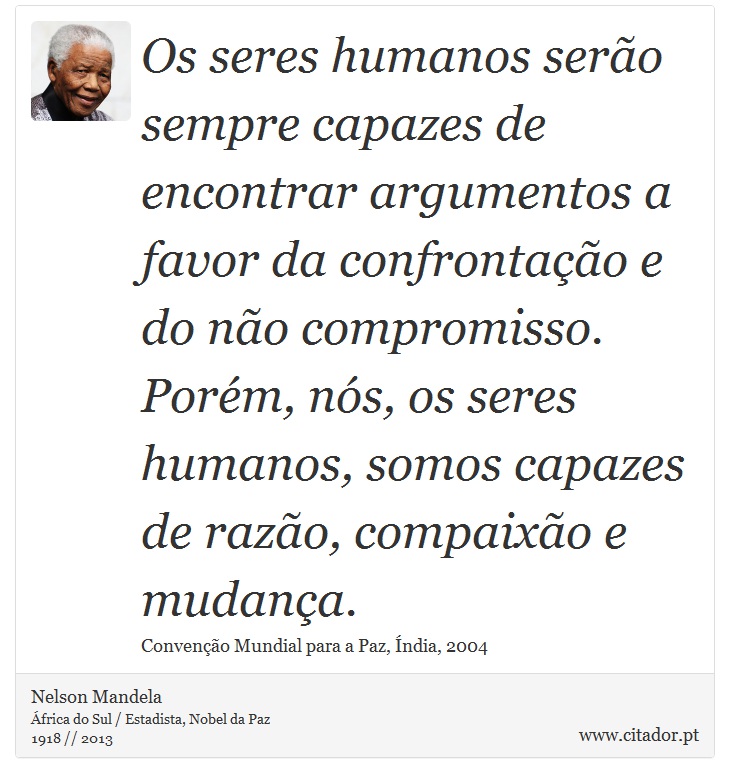 Os seres humanos serão sempre capazes de encontrar argumentos a favor da confrontação e do não compromisso. Porém, nós, os seres humanos, somos capazes de razão, compaixão e mudança. - Nelson Mandela - Frases