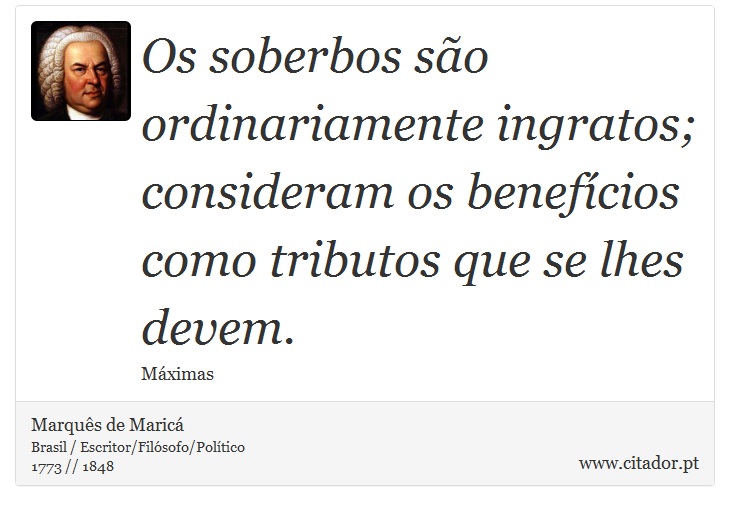 Os soberbos são ordinariamente ingratos; consideram os benefícios como tributos que se lhes devem. - Marquês de Maricá - Frases