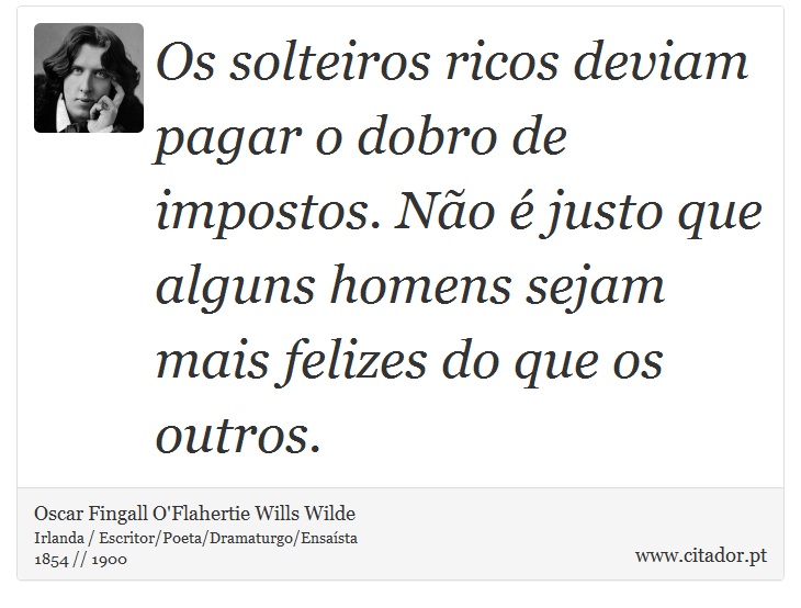 Os solteiros ricos deviam pagar o dobro de impostos. Não é justo que alguns homens sejam mais felizes do que os outros. - Oscar Fingall O'Flahertie Wills Wilde - Frases